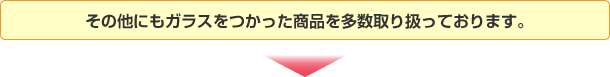 その他にもガラスをつかった商品を多数取り扱っております。