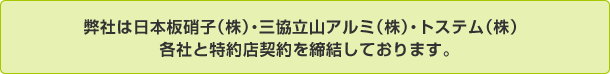 弊社は日本板硝子(株)・三協立山アルミ(株)・トステム(株) 各社と特約店契約を締結しております。