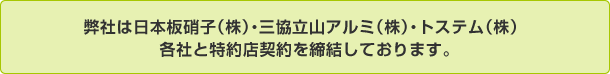 弊社は日本板硝子（株）・三協立山アルミ（株）・トステム（株） 各社と特約店契約を締結しております。