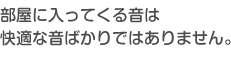 部屋に入ってくる音は快適な音ばかりではありません。