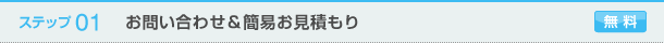 ステップ01　お問い合わせ＆簡易お見積もり（無料）