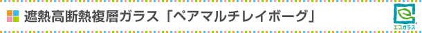 遮熱高断熱複層ガラス「ペアマルチレイボーグ」